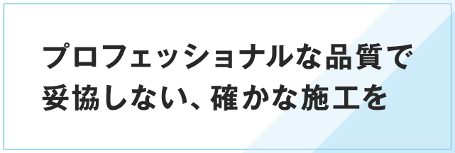 プロフェッショナルな品質で妥協しない、確かな施工を